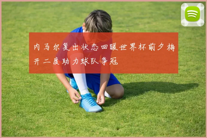 内马尔复出状态回暖世界杯前夕梅开二度助力球队争冠
