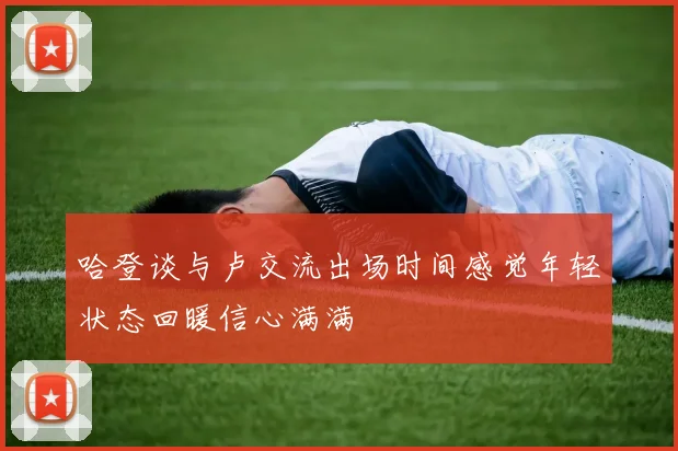 哈登谈与卢交流出场时间感觉年轻状态回暖信心满满