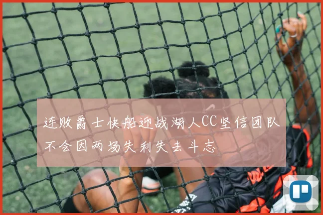 连败爵士快船迎战湖人CC坚信团队不会因两场失利失去斗志
