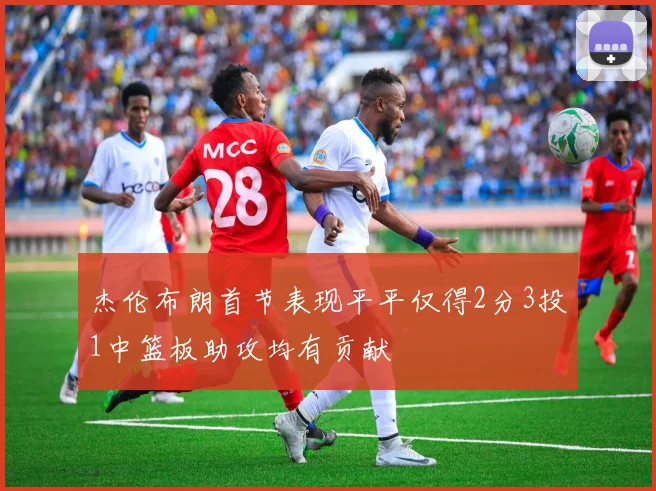 杰伦布朗首节表现平平仅得2分3投1中篮板助攻均有贡献