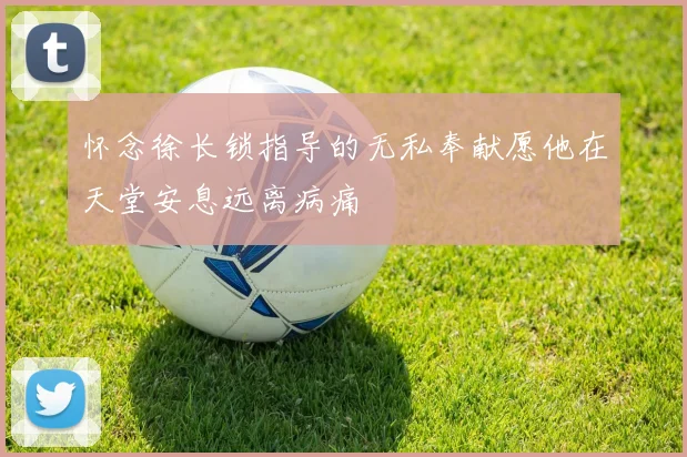 怀念徐长锁指导的无私奉献愿他在天堂安息远离病痛