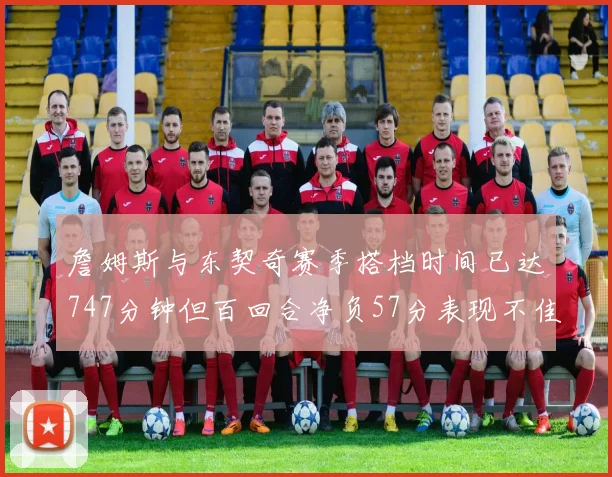 詹姆斯与东契奇赛季搭档时间已达747分钟但百回合净负57分表现不佳