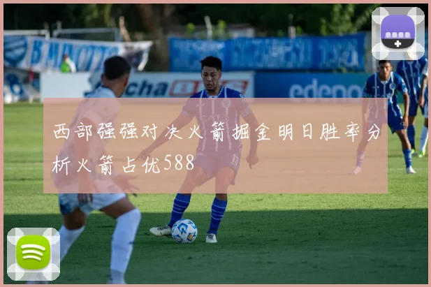 西部强强对决火箭掘金明日胜率分析火箭占优588