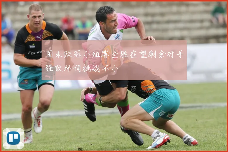 国米欧冠小组赛全胜在望剩余对手强敌环伺挑战不小