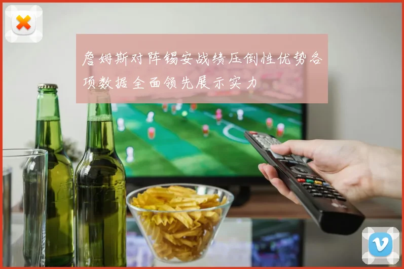 詹姆斯对阵锡安战绩压倒性优势各项数据全面领先展示实力