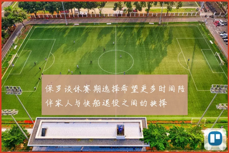 保罗谈休赛期选择希望更多时间陪伴家人与快船退役之间的抉择