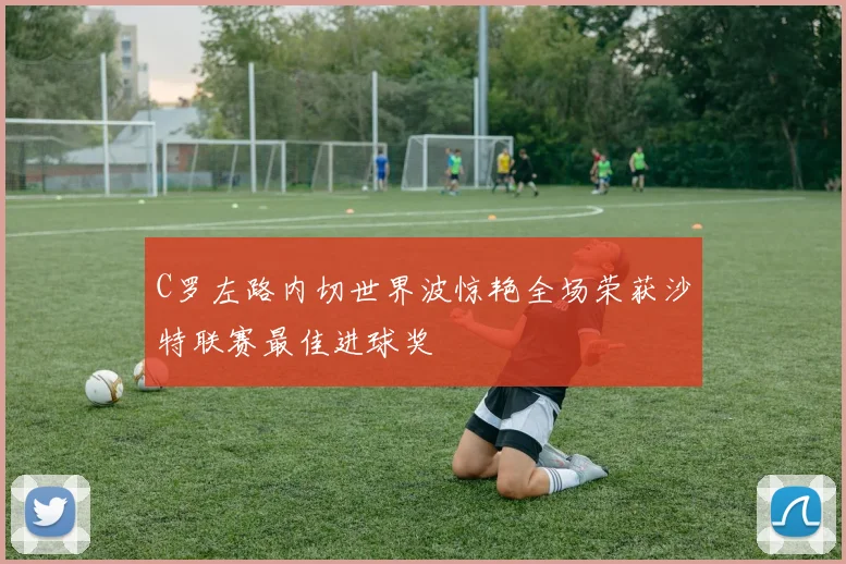 C罗左路内切世界波惊艳全场荣获沙特联赛最佳进球奖