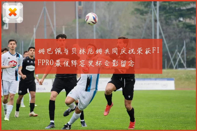 姆巴佩与贝林厄姆共同庆祝荣获FIFPRO最佳阵容奖杯合影留念