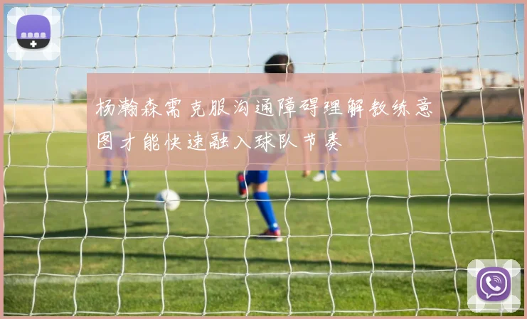 杨瀚森需克服沟通障碍理解教练意图才能快速融入球队节奏