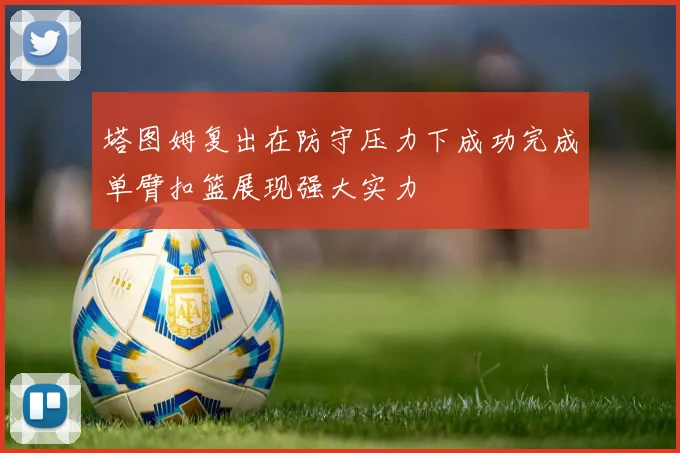 塔图姆复出在防守压力下成功完成单臂扣篮展现强大实力