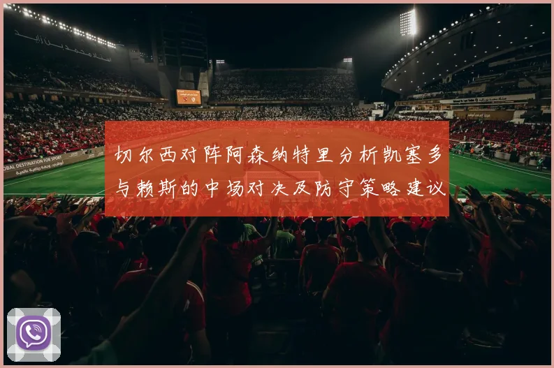 切尔西对阵阿森纳特里分析凯塞多与赖斯的中场对决及防守策略建议