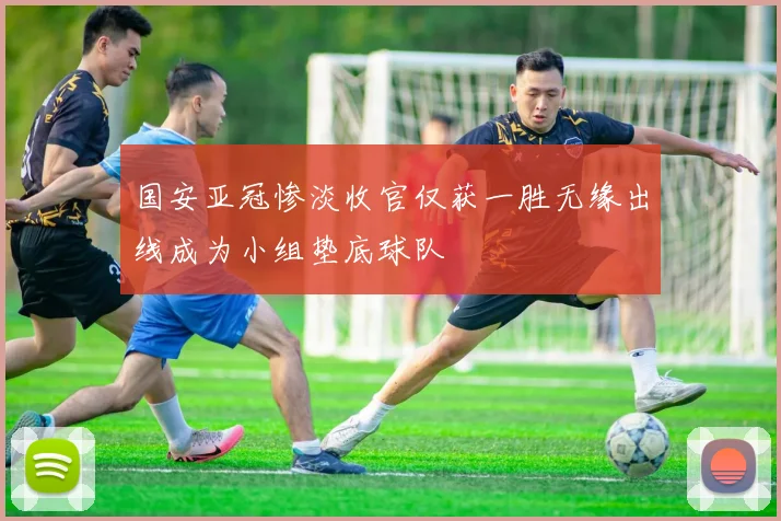 国安亚冠惨淡收官仅获一胜无缘出线成为小组垫底球队