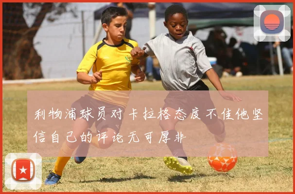 利物浦球员对卡拉格态度不佳他坚信自己的评论无可厚非