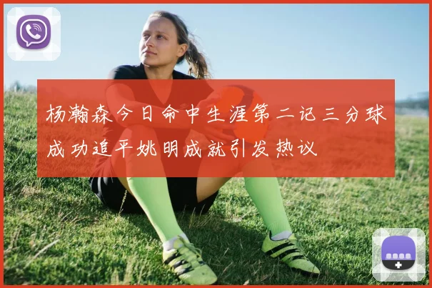 杨瀚森今日命中生涯第二记三分球成功追平姚明成就引发热议