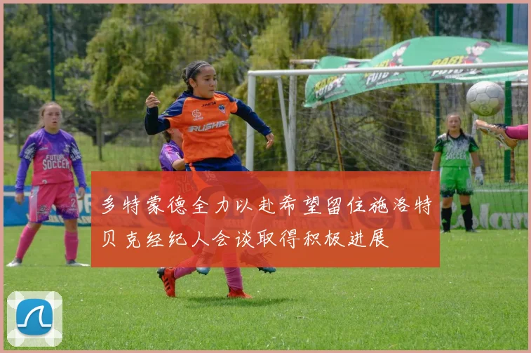 多特蒙德全力以赴希望留住施洛特贝克经纪人会谈取得积极进展