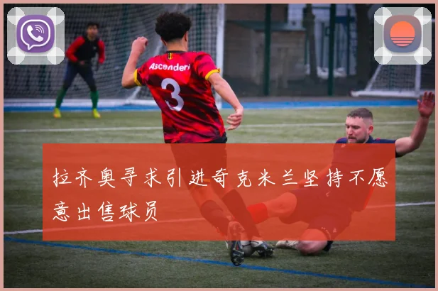 拉齐奥寻求引进奇克米兰坚持不愿意出售球员