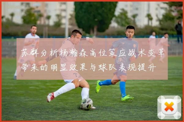 苏群分析杨瀚森高位策应战术变革带来的明显效果与球队表现提升