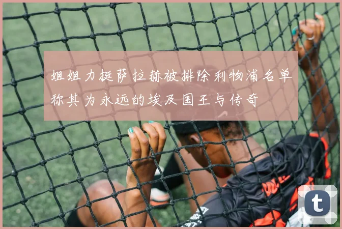 姐姐力挺萨拉赫被排除利物浦名单称其为永远的埃及国王与传奇