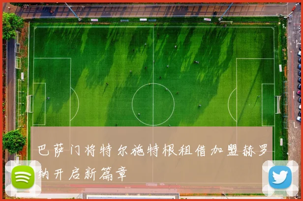 巴萨门将特尔施特根租借加盟赫罗纳开启新篇章