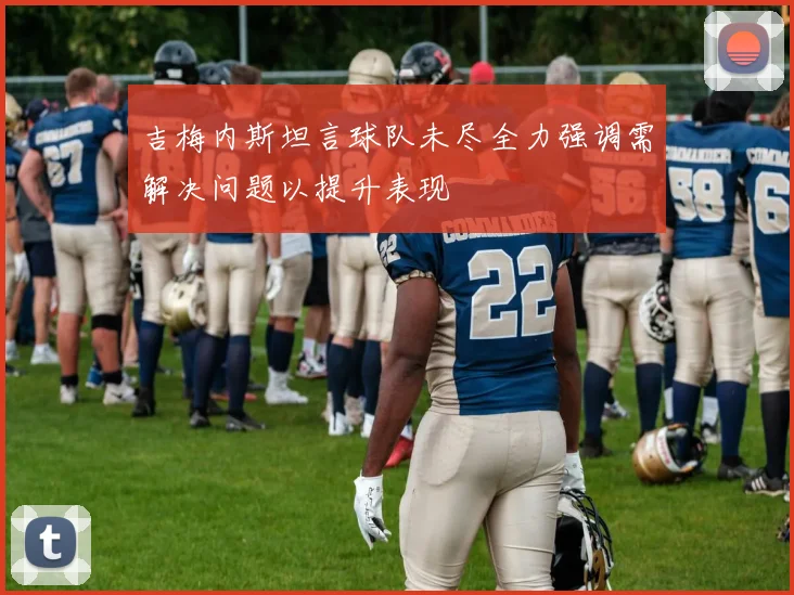 吉梅内斯坦言球队未尽全力强调需解决问题以提升表现
