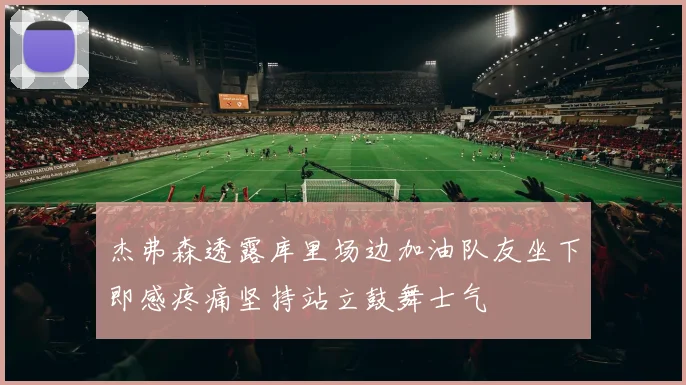 杰弗森透露库里场边加油队友坐下即感疼痛坚持站立鼓舞士气