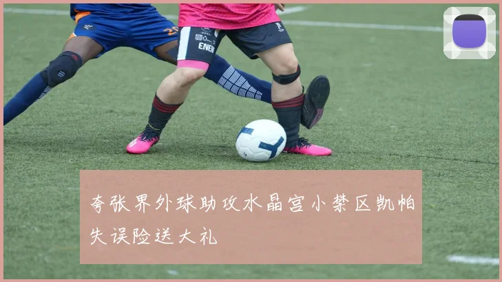 夸张界外球助攻水晶宫小禁区凯帕失误险送大礼