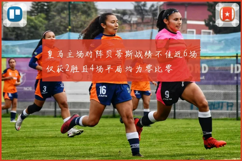 皇马主场对阵贝蒂斯战绩不佳近6场仅获2胜且4场平局均为零比零