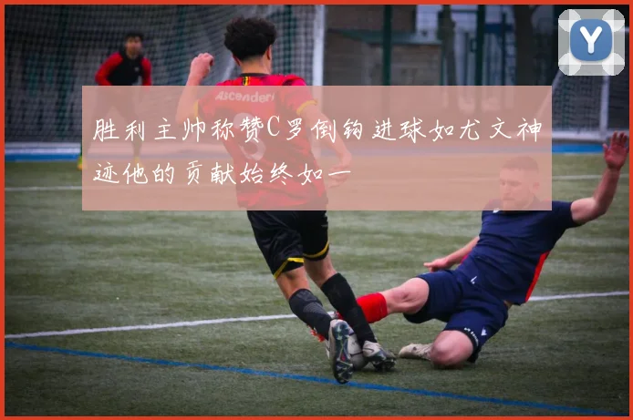 胜利主帅称赞C罗倒钩进球如尤文神迹他的贡献始终如一