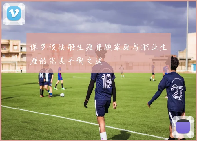 保罗谈快船生涯兼顾家庭与职业生涯的完美平衡之道