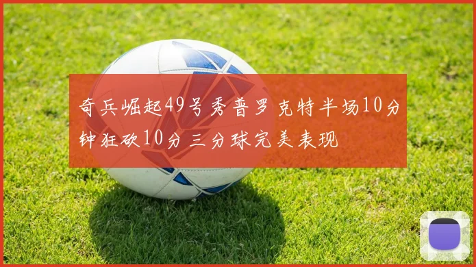 奇兵崛起49号秀普罗克特半场10分钟狂砍10分三分球完美表现