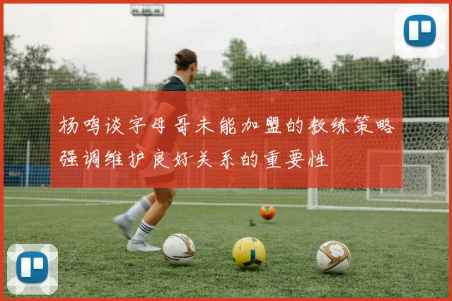 杨鸣谈字母哥未能加盟的教练策略强调维护良好关系的重要性