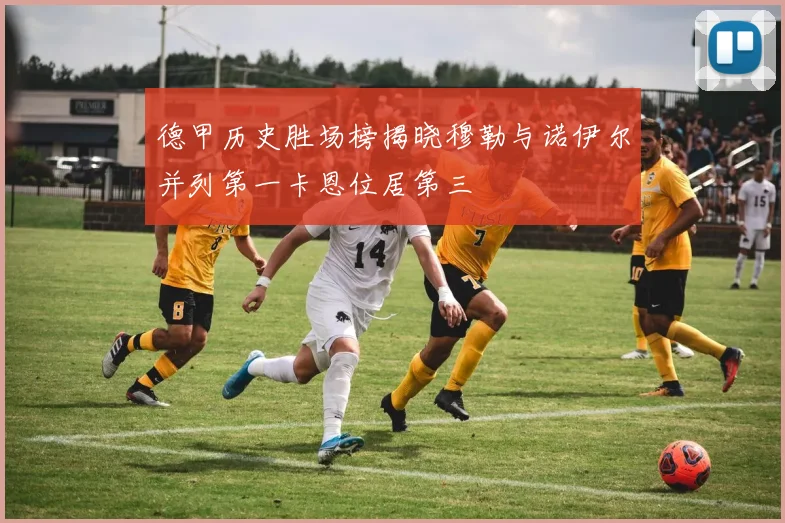 德甲历史胜场榜揭晓穆勒与诺伊尔并列第一卡恩位居第三