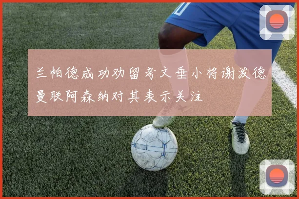兰帕德成功劝留考文垂小将谢泼德曼联阿森纳对其表示关注