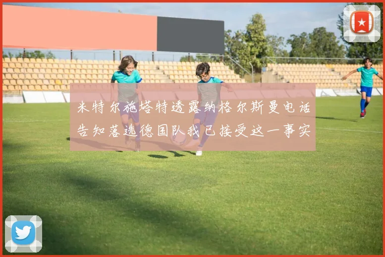 米特尔施塔特透露纳格尔斯曼电话告知落选德国队我已接受这一事实