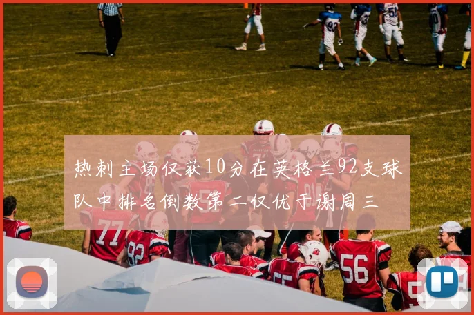 热刺主场仅获10分在英格兰92支球队中排名倒数第二仅优于谢周三
