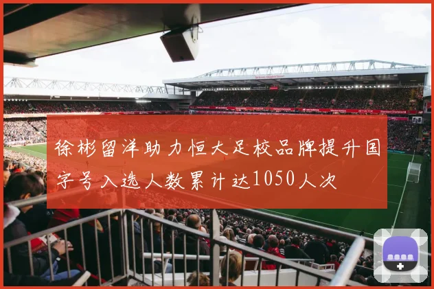 徐彬留洋助力恒大足校品牌提升国字号入选人数累计达1050人次