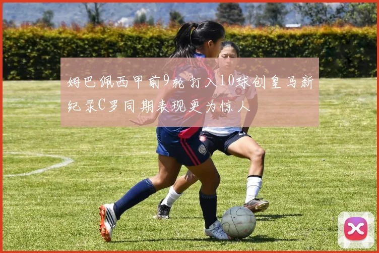 姆巴佩西甲前9轮打入10球创皇马新纪录C罗同期表现更为惊人