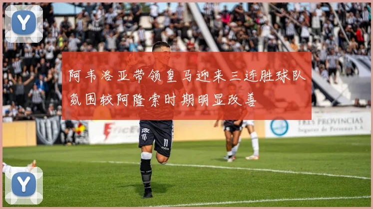 阿韦洛亚带领皇马迎来三连胜球队氛围较阿隆索时期明显改善