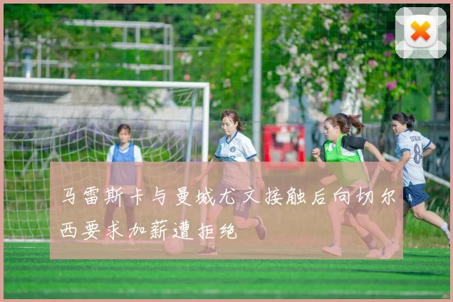 马雷斯卡与曼城尤文接触后向切尔西要求加薪遭拒绝