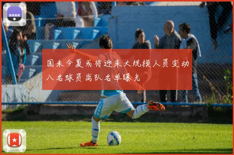 国米今夏或将迎来大规模人员变动八名球员离队名单曝光