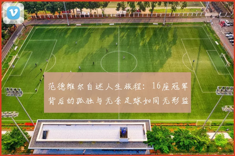 范德维尔自述人生旅程：16座冠军背后的孤独与无奈足球如同无形监狱