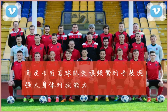 乌度卡直言球队失误频繁对手展现强大身体对抗能力