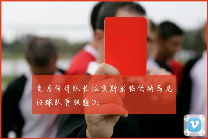 皇马传奇队长拉莫斯亲临伯纳乌见证球队晋级盛况