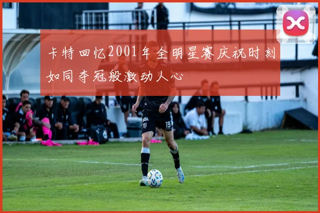 卡特回忆2001年全明星赛庆祝时刻如同夺冠般激动人心