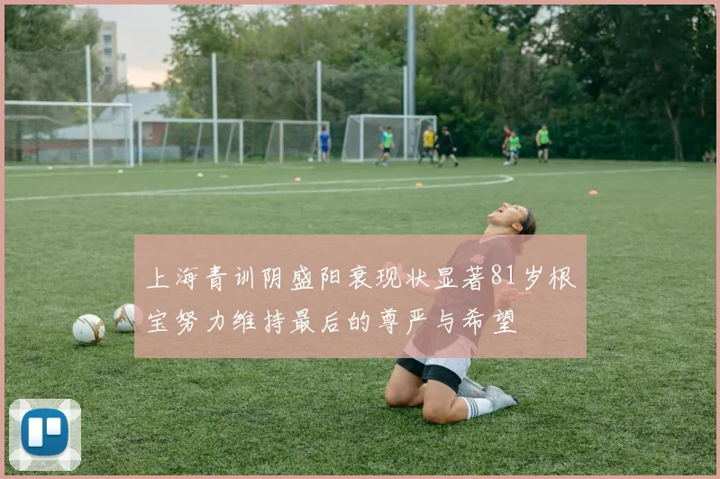 上海青训阴盛阳衰现状显著81岁根宝努力维持最后的尊严与希望