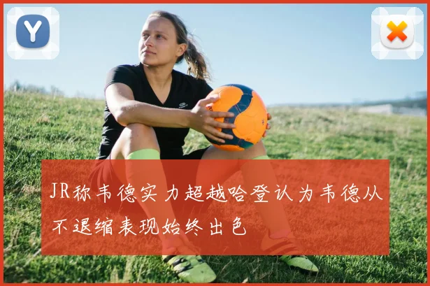 JR称韦德实力超越哈登认为韦德从不退缩表现始终出色