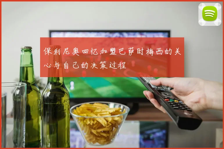 保利尼奥回忆加盟巴萨时梅西的关心与自己的决策过程