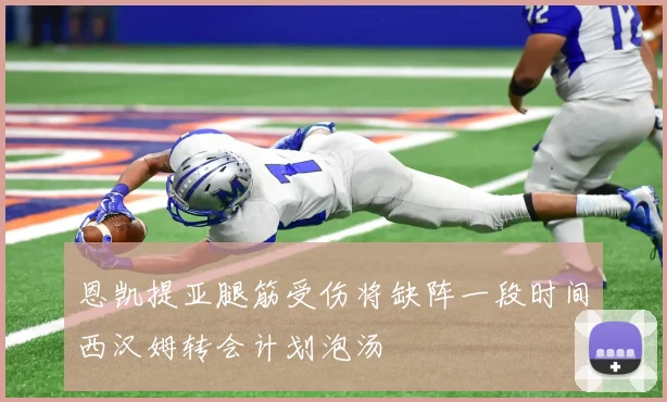 恩凯提亚腿筋受伤将缺阵一段时间西汉姆转会计划泡汤