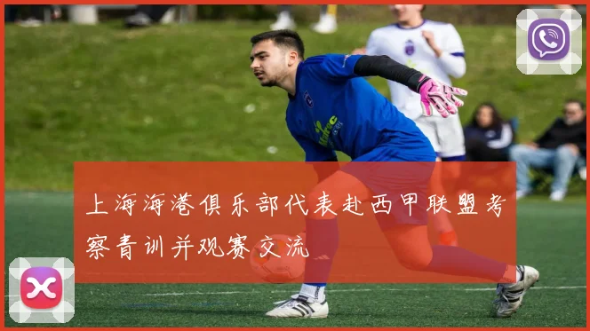 上海海港俱乐部代表赴西甲联盟考察青训并观赛交流