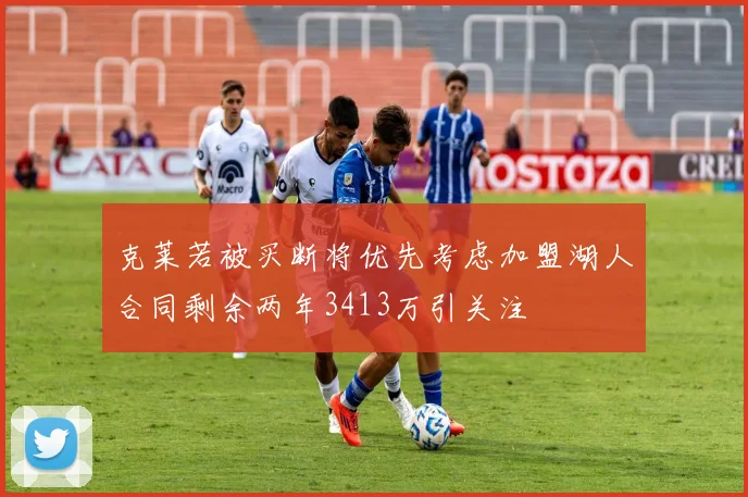 克莱若被买断将优先考虑加盟湖人合同剩余两年3413万引关注